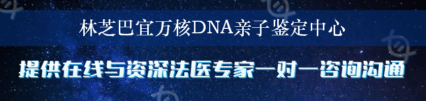 林芝巴宜万核DNA亲子鉴定中心